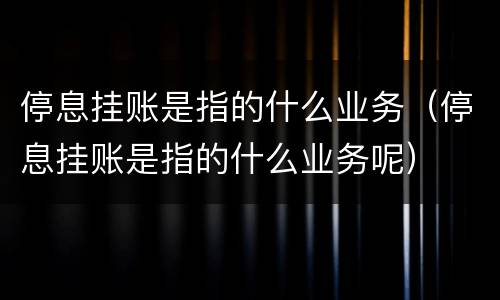 停息挂账是指的什么业务（停息挂账是指的什么业务呢）