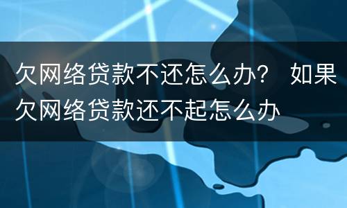 欠网络贷款不还怎么办？ 如果欠网络贷款还不起怎么办