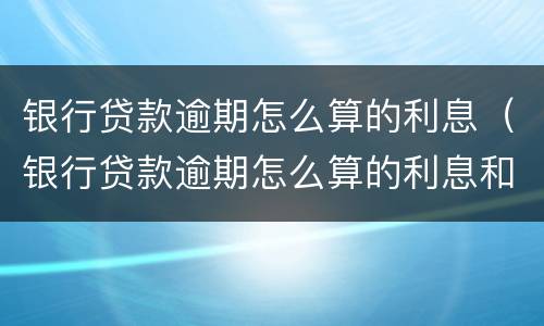 银行贷款逾期怎么算的利息（银行贷款逾期怎么算的利息和违约金）