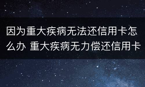 因为重大疾病无法还信用卡怎么办 重大疾病无力偿还信用卡