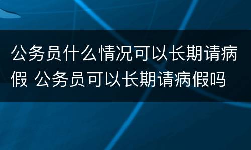 公务员什么情况可以长期请病假 公务员可以长期请病假吗