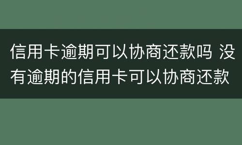 信用卡逾期可以协商还款吗 没有逾期的信用卡可以协商还款吗