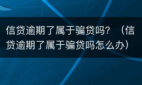 信贷逾期了属于骗贷吗？（信贷逾期了属于骗贷吗怎么办）