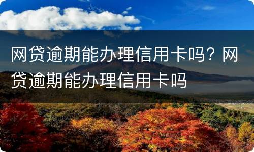 网贷逾期能办理信用卡吗? 网贷逾期能办理信用卡吗