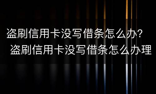 盗刷信用卡没写借条怎么办？ 盗刷信用卡没写借条怎么办理