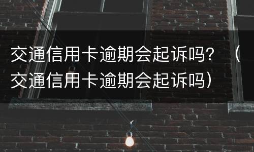 交通信用卡逾期会起诉吗？（交通信用卡逾期会起诉吗）