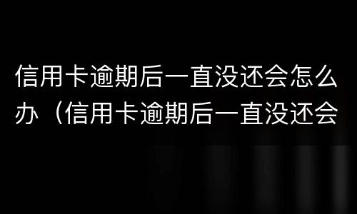 信用卡逾期后一直没还会怎么办（信用卡逾期后一直没还会怎么办呢）