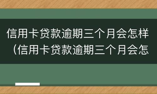 信用卡贷款逾期三个月会怎样（信用卡贷款逾期三个月会怎样处理）