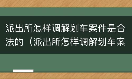 派出所怎样调解划车案件是合法的（派出所怎样调解划车案件是合法的呢）