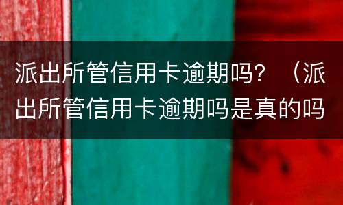 派出所管信用卡逾期吗？（派出所管信用卡逾期吗是真的吗）