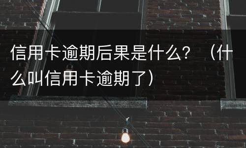 信用卡逾期后果是什么？（什么叫信用卡逾期了）