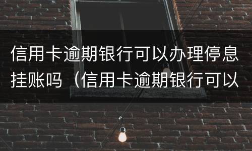 信用卡逾期银行可以办理停息挂账吗（信用卡逾期银行可以办理停息挂账吗安全吗）