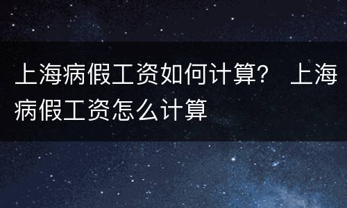 上海病假工资如何计算？ 上海病假工资怎么计算