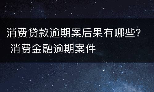 消费贷款逾期案后果有哪些？ 消费金融逾期案件