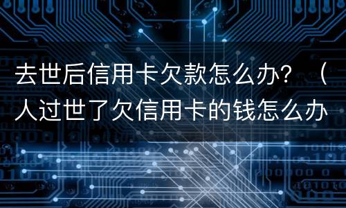 去世后信用卡欠款怎么办？（人过世了欠信用卡的钱怎么办）