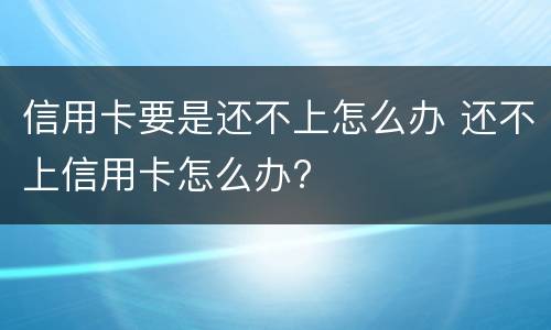 信用卡要是还不上怎么办 还不上信用卡怎么办?
