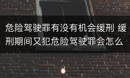 危险驾驶罪有没有机会缓刑 缓刑期间又犯危险驾驶罪会怎么样