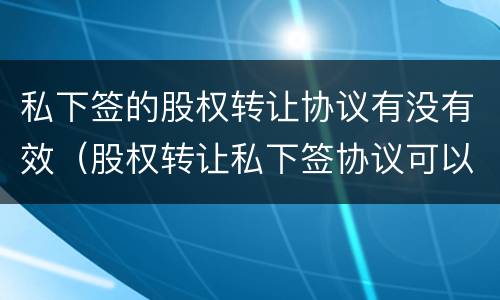 私下签的股权转让协议有没有效（股权转让私下签协议可以吗）