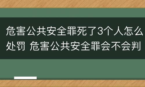 危害公共安全罪死了3个人怎么处罚 危害公共安全罪会不会判死刑