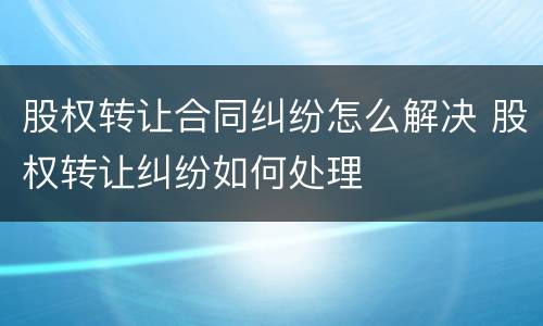 股权转让合同纠纷怎么解决 股权转让纠纷如何处理