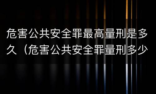 危害公共安全罪最高量刑是多久（危害公共安全罪量刑多少）