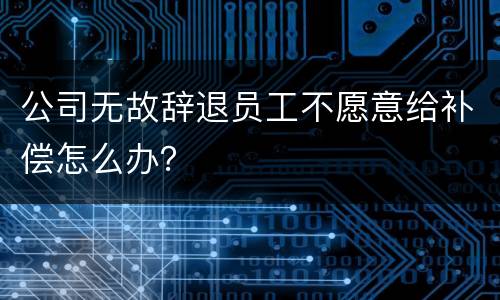 公司无故辞退员工不愿意给补偿怎么办？