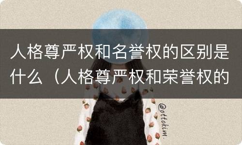 人格尊严权和名誉权的区别是什么（人格尊严权和荣誉权的区别）