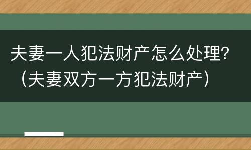 夫妻一人犯法财产怎么处理？（夫妻双方一方犯法财产）