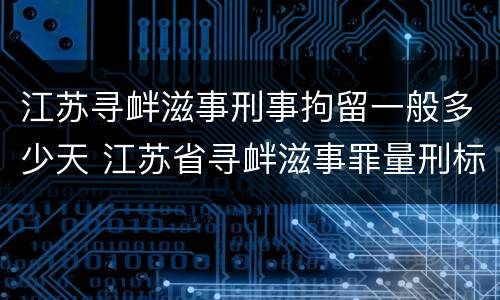 江苏寻衅滋事刑事拘留一般多少天 江苏省寻衅滋事罪量刑标准
