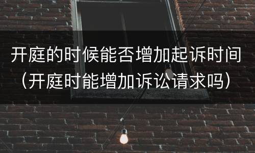 开庭的时候能否增加起诉时间（开庭时能增加诉讼请求吗）