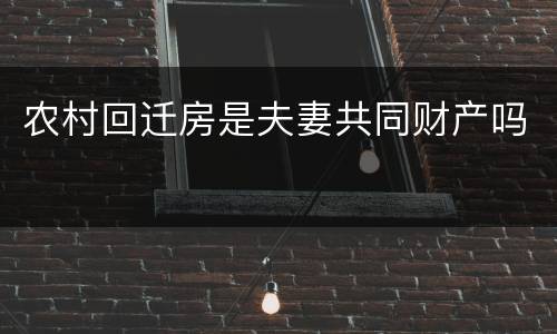 农村回迁房是夫妻共同财产吗