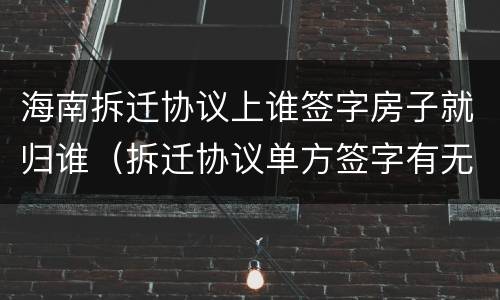 海南拆迁协议上谁签字房子就归谁（拆迁协议单方签字有无法律效力?）