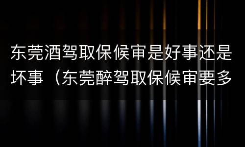 东莞酒驾取保候审是好事还是坏事（东莞醉驾取保候审要多久才会被传唤）