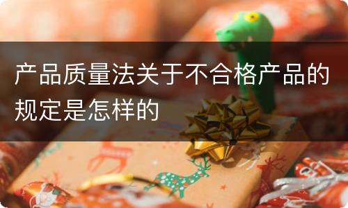 产品质量法关于不合格产品的规定是怎样的