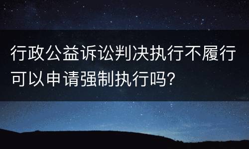 行政公益诉讼判决执行不履行可以申请强制执行吗？