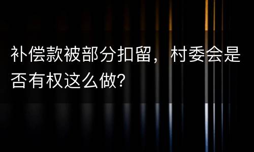 补偿款被部分扣留，村委会是否有权这么做？