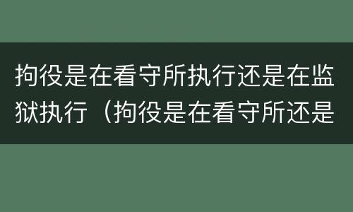 拘役是在看守所执行还是在监狱执行（拘役是在看守所还是监狱服刑）