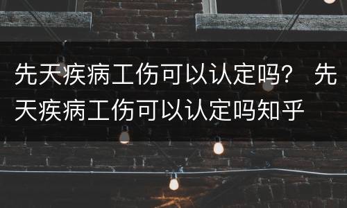 先天疾病工伤可以认定吗？ 先天疾病工伤可以认定吗知乎