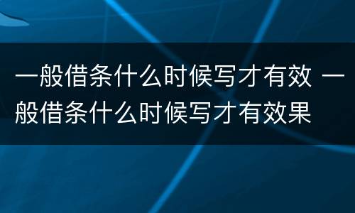 一般借条什么时候写才有效 一般借条什么时候写才有效果