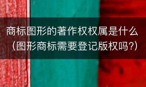 商标图形的著作权权属是什么（图形商标需要登记版权吗?）