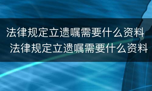 法律规定立遗嘱需要什么资料 法律规定立遗嘱需要什么资料才有效