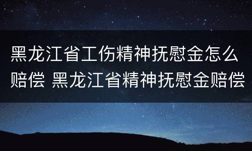 黑龙江省工伤精神抚慰金怎么赔偿 黑龙江省精神抚慰金赔偿标准