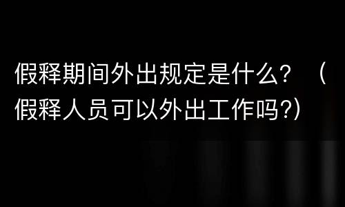 假释期间外出规定是什么？（假释人员可以外出工作吗?）