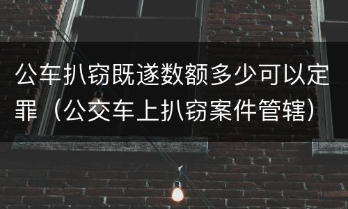 公车扒窃既遂数额多少可以定罪（公交车上扒窃案件管辖）