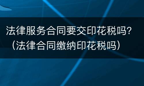 法律服务合同要交印花税吗？（法律合同缴纳印花税吗）