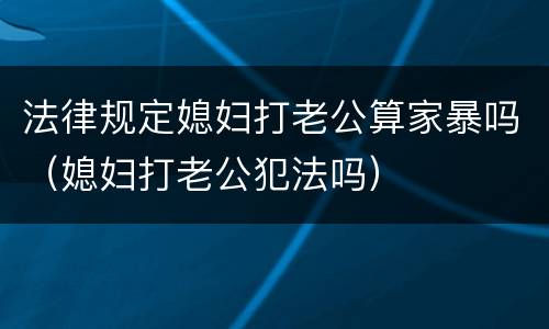 法律规定媳妇打老公算家暴吗（媳妇打老公犯法吗）