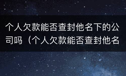 个人欠款能否查封他名下的公司吗（个人欠款能否查封他名下的公司吗知乎）
