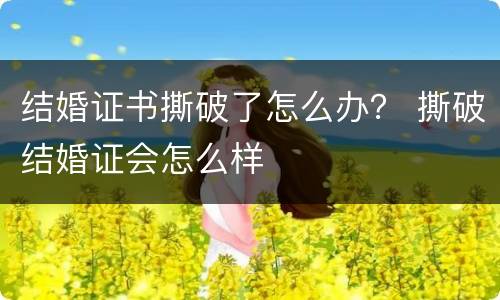 结婚证书撕破了怎么办？ 撕破结婚证会怎么样