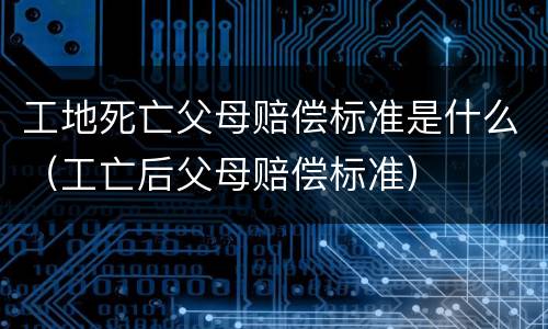 工地死亡父母赔偿标准是什么（工亡后父母赔偿标准）