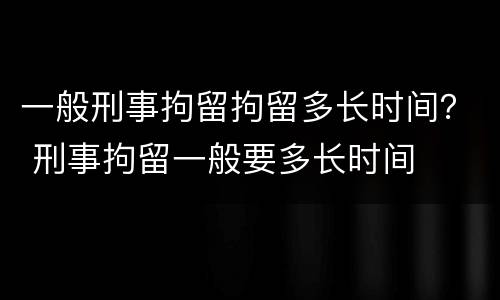 一般刑事拘留拘留多长时间？ 刑事拘留一般要多长时间